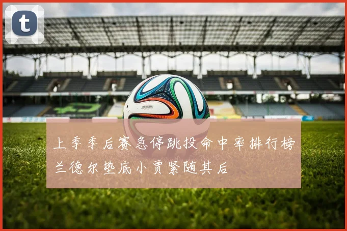 上季季后赛急停跳投命中率排行榜兰德尔垫底小贾紧随其后