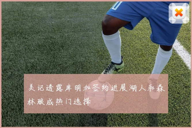 美记透露库明加签约进展湖人和森林狼成热门选择