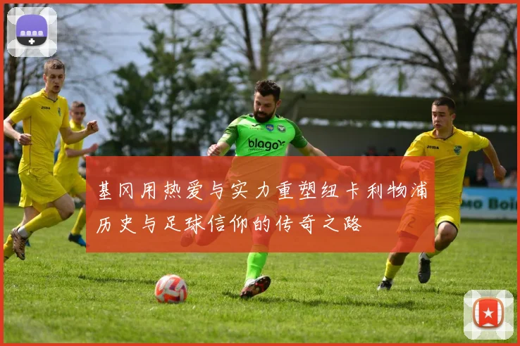 基冈用热爱与实力重塑纽卡利物浦历史与足球信仰的传奇之路