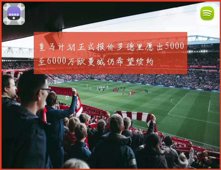 皇马计划正式报价罗德里愿出5000至6000万欧曼城仍希望续约
