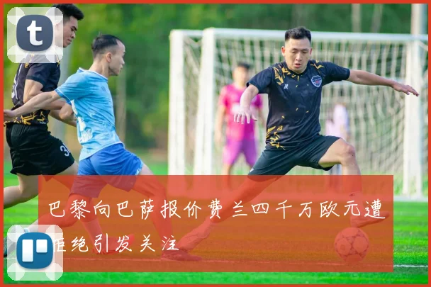 巴黎向巴萨报价费兰四千万欧元遭拒绝引发关注